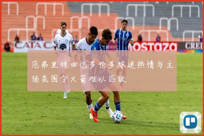 范弗里特回忆多伦多球迷热情与主场氛围令火箭难以匹敌