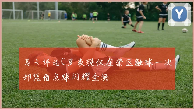 马卡评论C罗表现仅在禁区触球一次却凭借点球闪耀全场