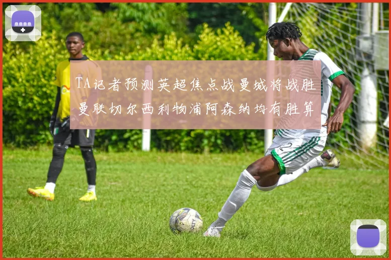 TA记者预测英超焦点战曼城将战胜曼联切尔西利物浦阿森纳均有胜算