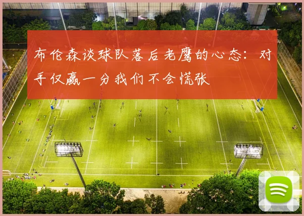 布伦森谈球队落后老鹰的心态：对手仅赢一分我们不会慌张