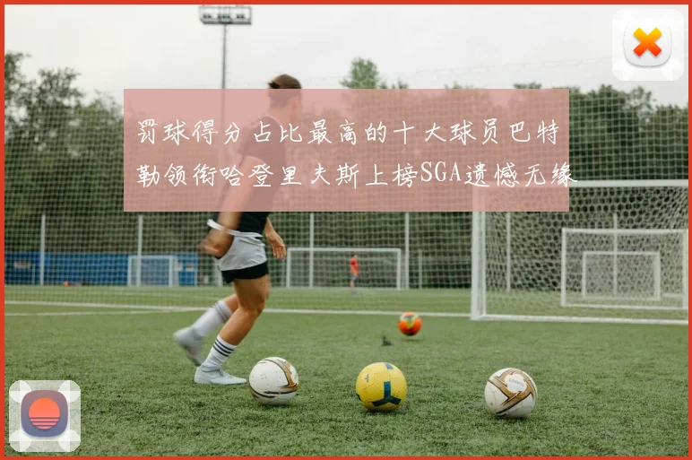罚球得分占比最高的十大球员巴特勒领衔哈登里夫斯上榜SGA遗憾无缘
