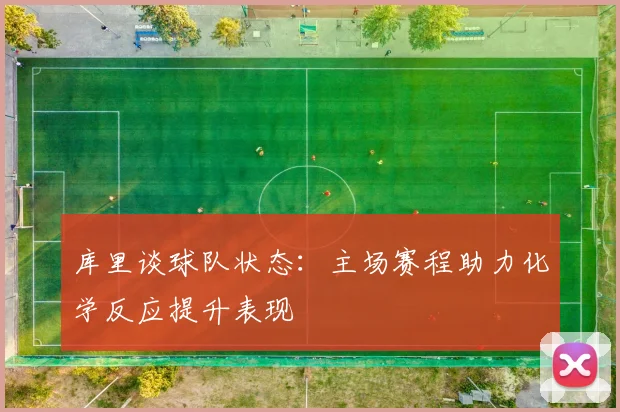 库里谈球队状态：主场赛程助力化学反应提升表现