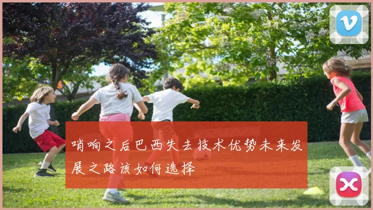 哨响之后巴西失去技术优势未来发展之路该如何选择