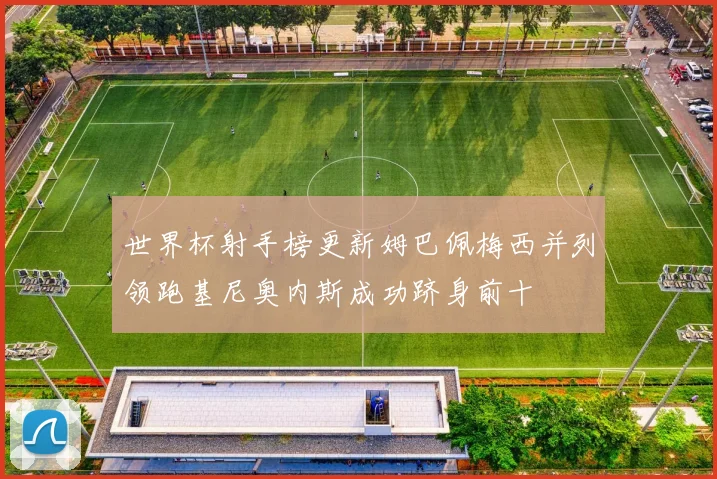 世界杯射手榜更新姆巴佩梅西并列领跑基尼奥内斯成功跻身前十