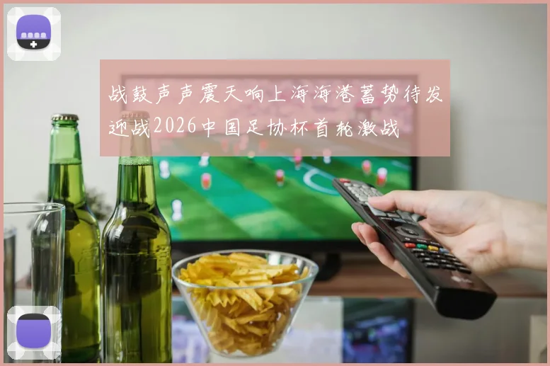 战鼓声声震天响上海海港蓄势待发迎战2026中国足协杯首轮激战