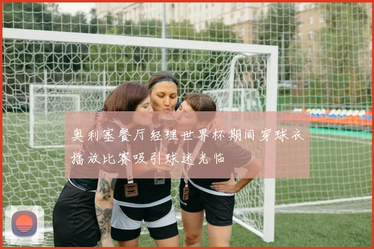 奥利塞餐厅经理世界杯期间穿球衣播放比赛吸引球迷光临