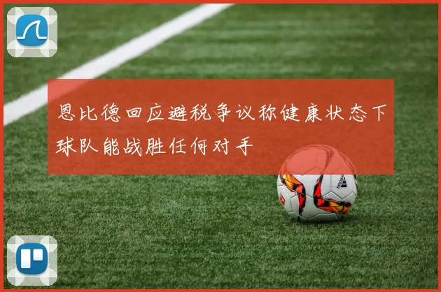 恩比德回应避税争议称健康状态下球队能战胜任何对手