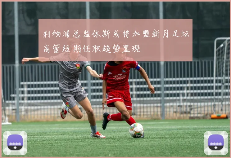 利物浦总监休斯或将加盟新月足坛高管短期任职趋势显现