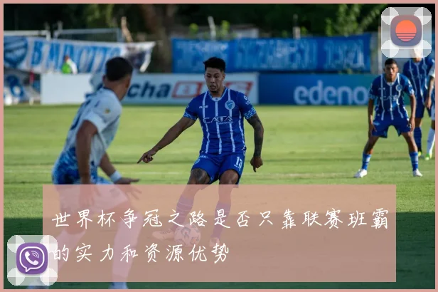世界杯争冠之路是否只靠联赛班霸的实力和资源优势
