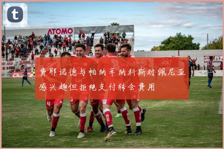 费耶诺德与帕纳辛纳科斯对佩尼亚感兴趣但拒绝支付转会费用