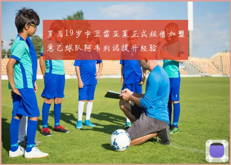 罗马19岁中卫雷亚莱正式租借加盟意乙球队阿韦利诺提升经验
