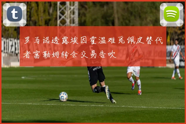 罗马诺透露埃因霍温难觅佩皮替代者富勒姆转会交易告吹
