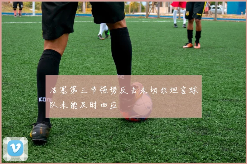 活塞第三节强势反击米切尔坦言球队未能及时回应