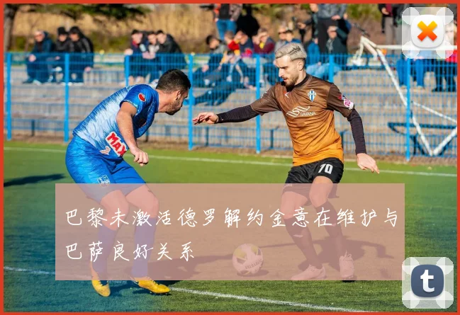 巴黎未激活德罗解约金意在维护与巴萨良好关系
