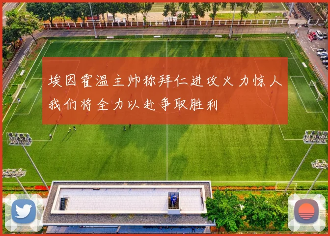 埃因霍温主帅称拜仁进攻火力惊人我们将全力以赴争取胜利