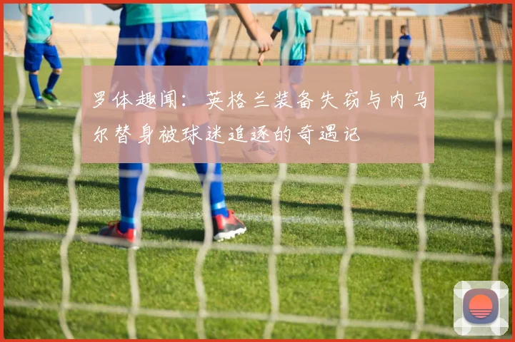 罗体趣闻：英格兰装备失窃与内马尔替身被球迷追逐的奇遇记