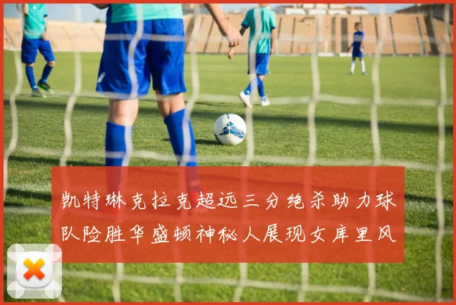 凯特琳克拉克超远三分绝杀助力球队险胜华盛顿神秘人展现女库里风采